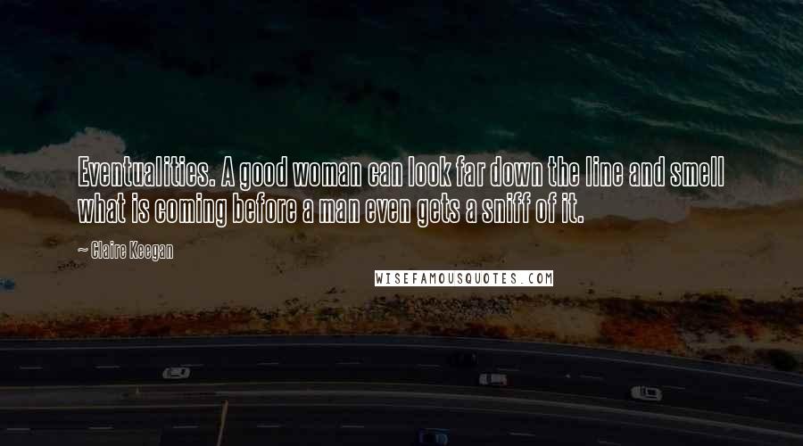 Claire Keegan Quotes: Eventualities. A good woman can look far down the line and smell what is coming before a man even gets a sniff of it.