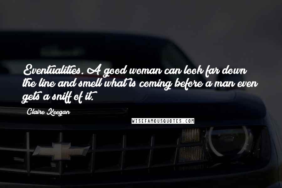 Claire Keegan Quotes: Eventualities. A good woman can look far down the line and smell what is coming before a man even gets a sniff of it.