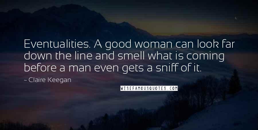 Claire Keegan Quotes: Eventualities. A good woman can look far down the line and smell what is coming before a man even gets a sniff of it.