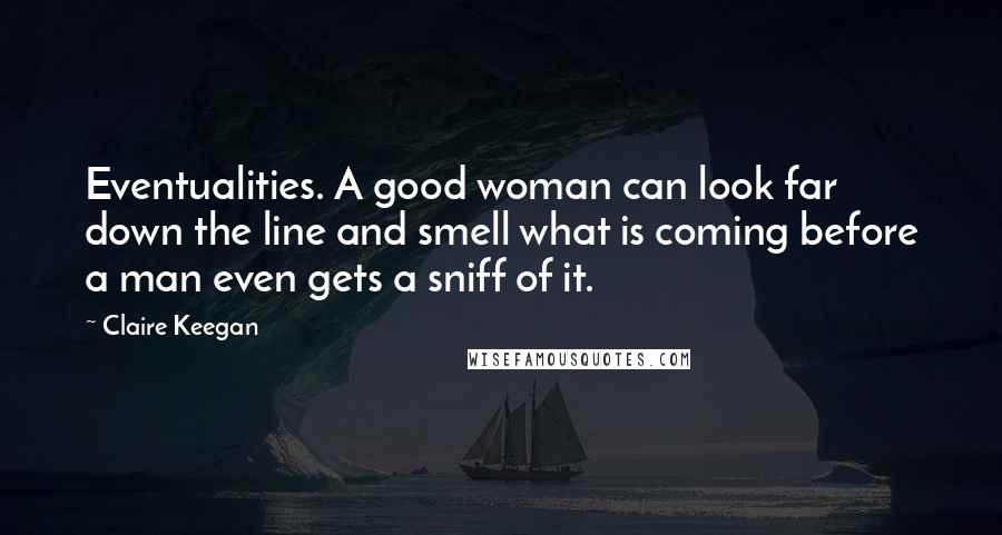 Claire Keegan Quotes: Eventualities. A good woman can look far down the line and smell what is coming before a man even gets a sniff of it.