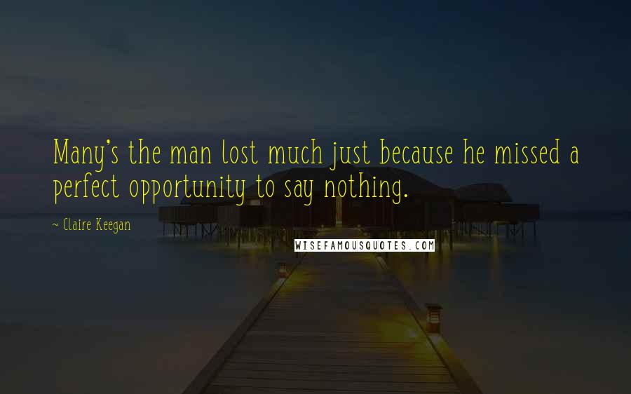 Claire Keegan Quotes: Many's the man lost much just because he missed a perfect opportunity to say nothing.