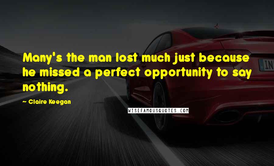 Claire Keegan Quotes: Many's the man lost much just because he missed a perfect opportunity to say nothing.