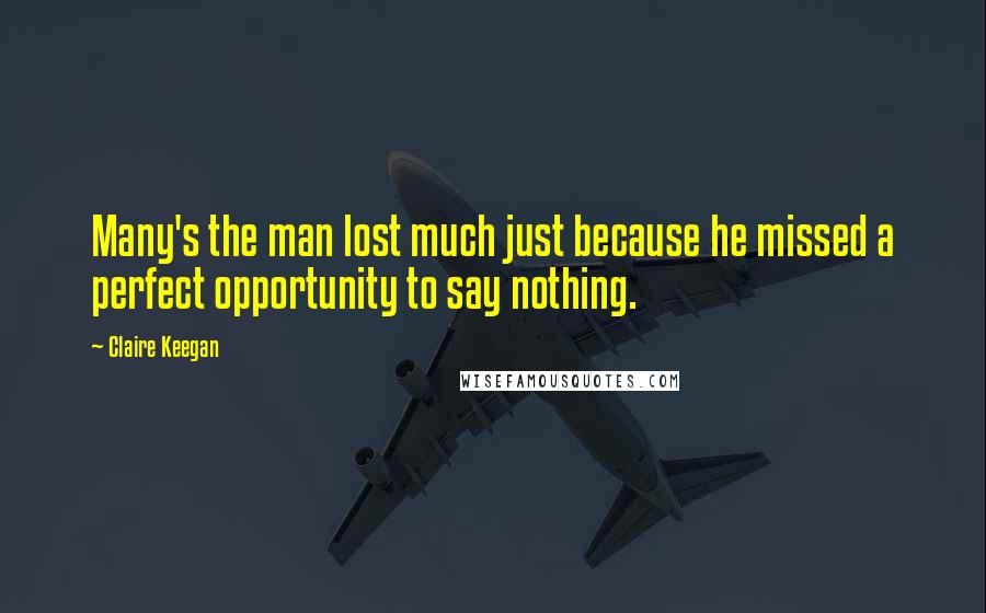 Claire Keegan Quotes: Many's the man lost much just because he missed a perfect opportunity to say nothing.