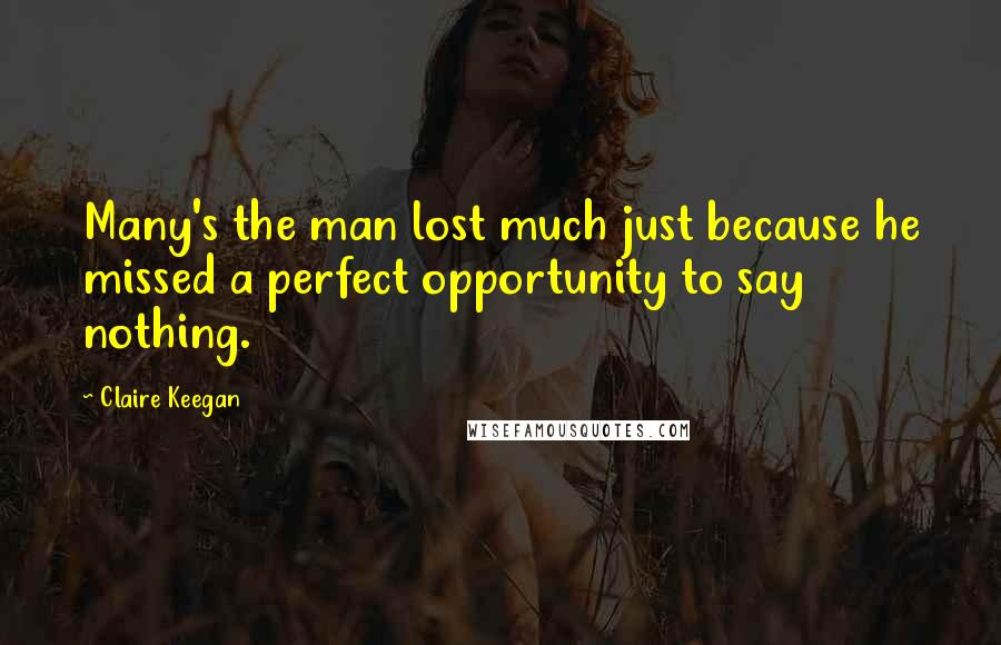 Claire Keegan Quotes: Many's the man lost much just because he missed a perfect opportunity to say nothing.