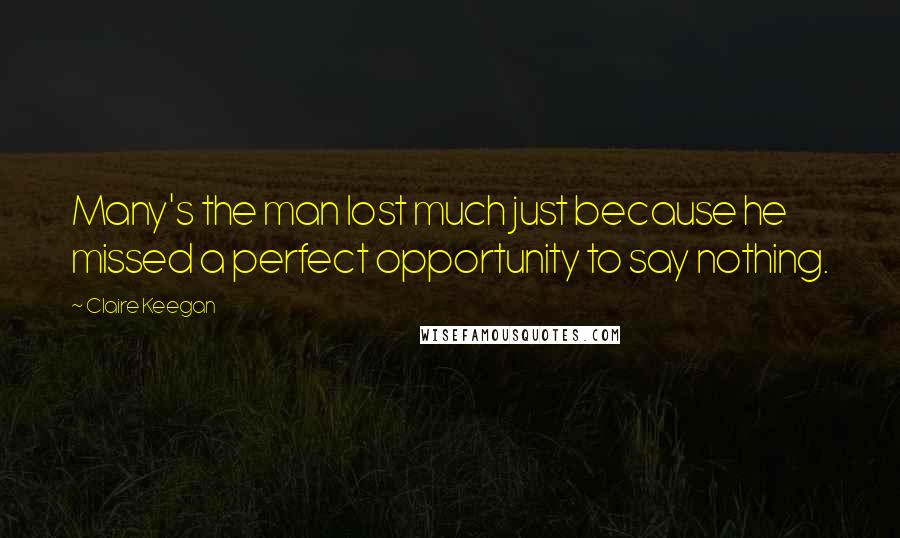 Claire Keegan Quotes: Many's the man lost much just because he missed a perfect opportunity to say nothing.
