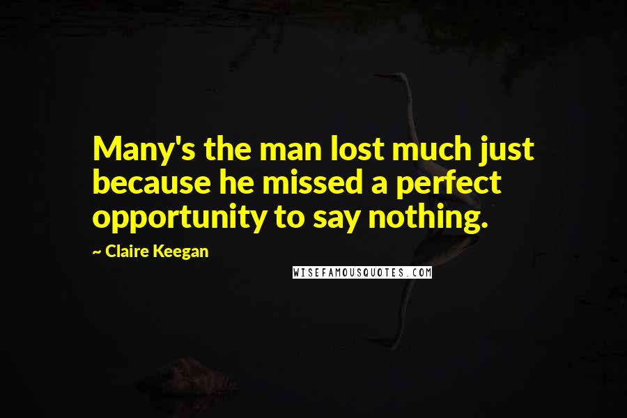 Claire Keegan Quotes: Many's the man lost much just because he missed a perfect opportunity to say nothing.