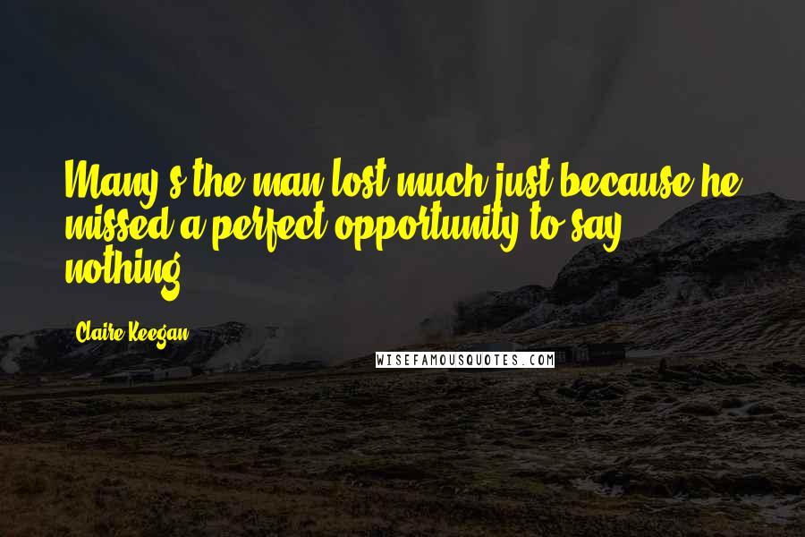 Claire Keegan Quotes: Many's the man lost much just because he missed a perfect opportunity to say nothing.