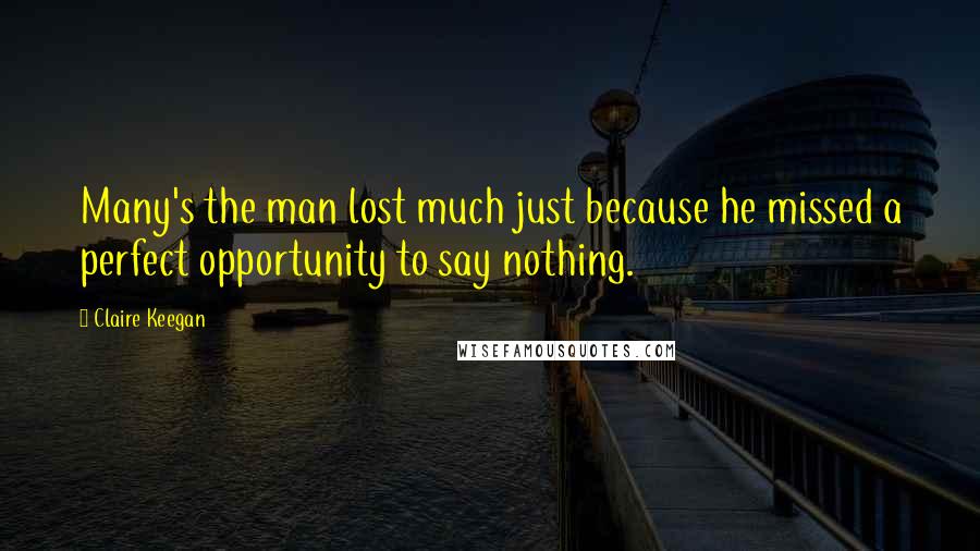 Claire Keegan Quotes: Many's the man lost much just because he missed a perfect opportunity to say nothing.