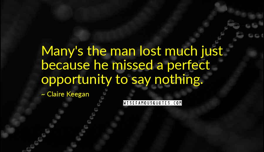 Claire Keegan Quotes: Many's the man lost much just because he missed a perfect opportunity to say nothing.