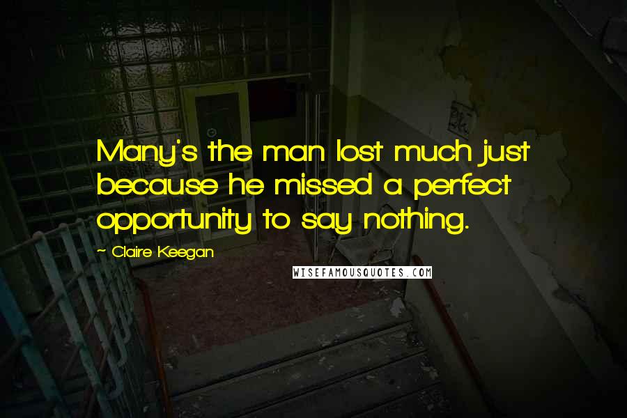Claire Keegan Quotes: Many's the man lost much just because he missed a perfect opportunity to say nothing.