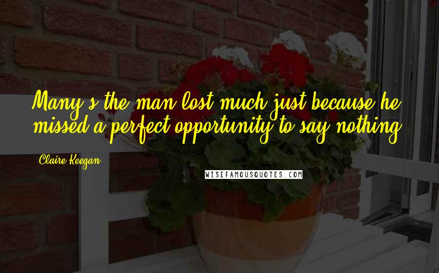 Claire Keegan Quotes: Many's the man lost much just because he missed a perfect opportunity to say nothing.
