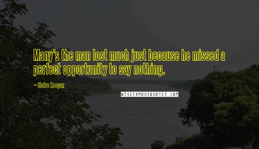 Claire Keegan Quotes: Many's the man lost much just because he missed a perfect opportunity to say nothing.