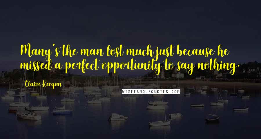 Claire Keegan Quotes: Many's the man lost much just because he missed a perfect opportunity to say nothing.