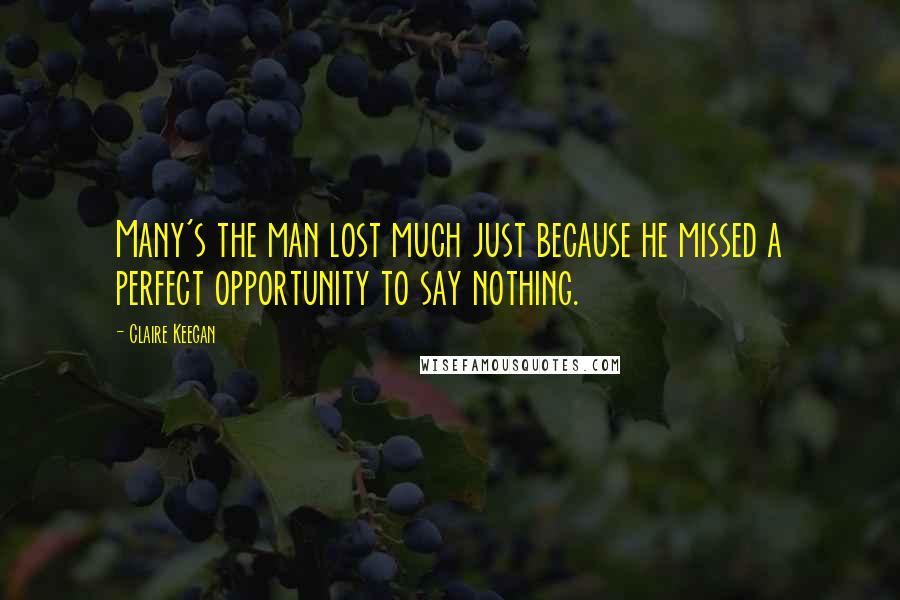 Claire Keegan Quotes: Many's the man lost much just because he missed a perfect opportunity to say nothing.