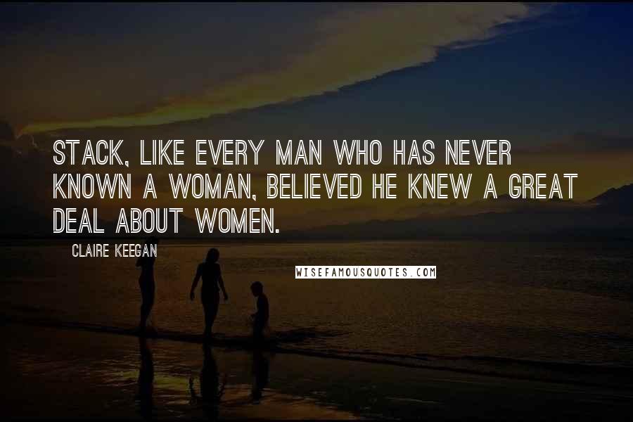 Claire Keegan Quotes: Stack, like every man who has never known a woman, believed he knew a great deal about women.