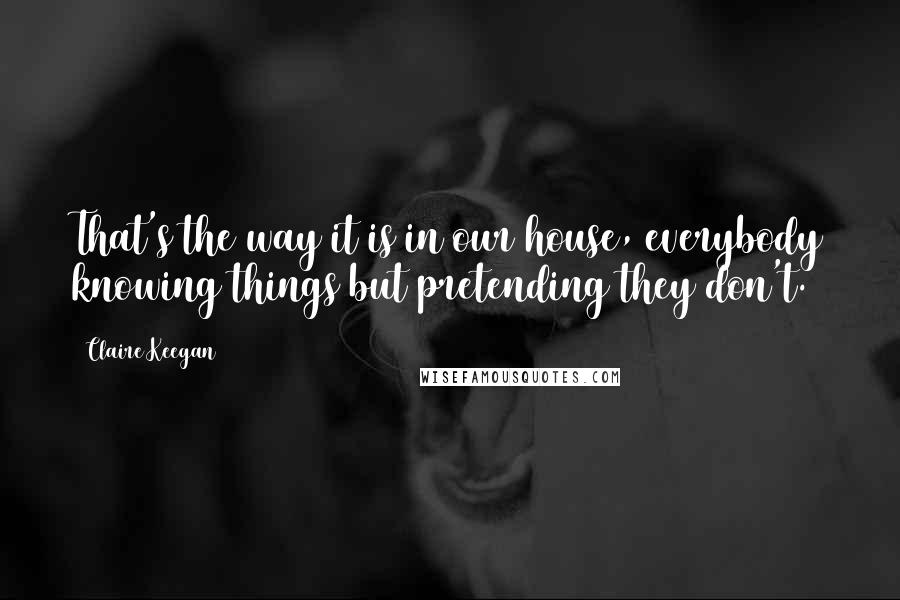 Claire Keegan Quotes: That's the way it is in our house, everybody knowing things but pretending they don't.