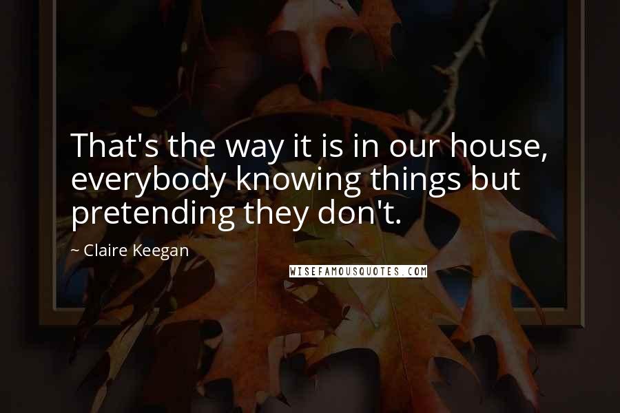 Claire Keegan Quotes: That's the way it is in our house, everybody knowing things but pretending they don't.