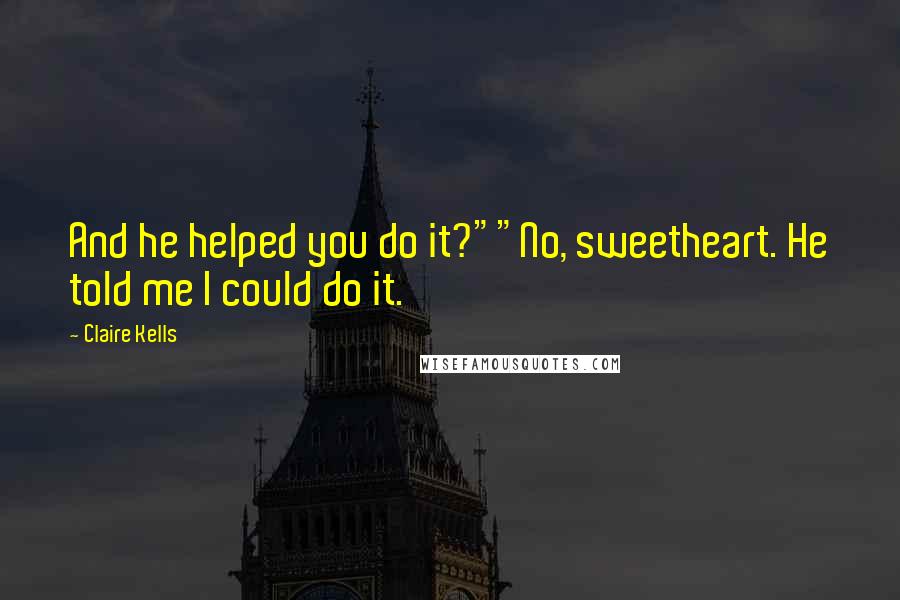Claire Kells Quotes: And he helped you do it?""No, sweetheart. He told me I could do it.