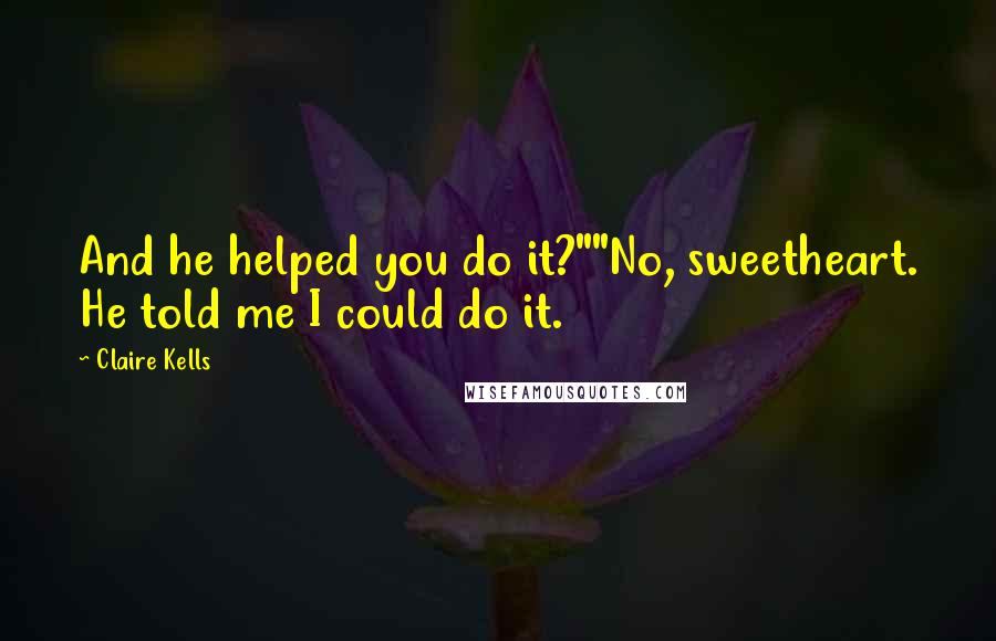 Claire Kells Quotes: And he helped you do it?""No, sweetheart. He told me I could do it.