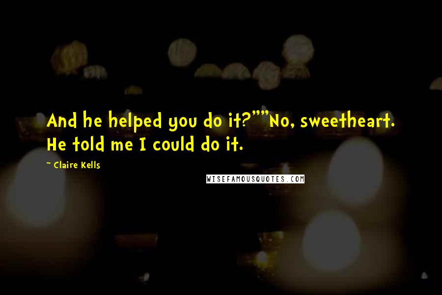 Claire Kells Quotes: And he helped you do it?""No, sweetheart. He told me I could do it.