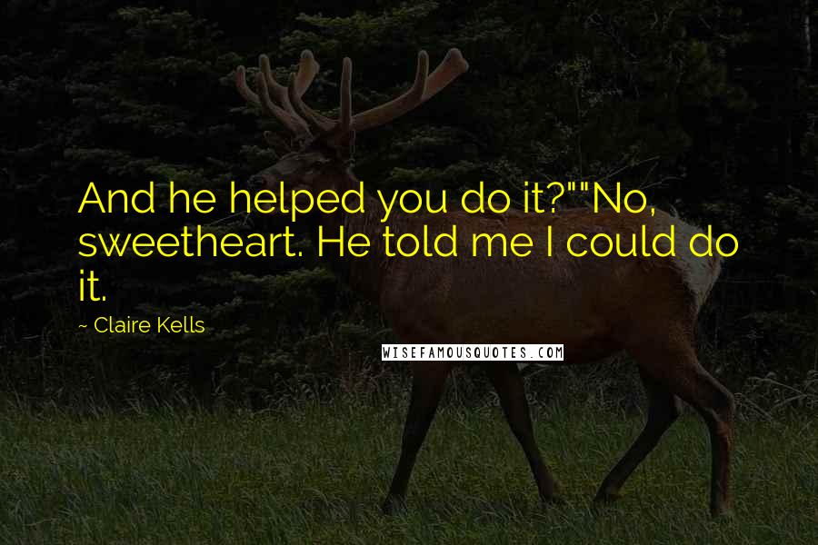 Claire Kells Quotes: And he helped you do it?""No, sweetheart. He told me I could do it.
