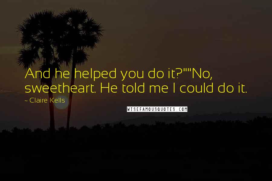 Claire Kells Quotes: And he helped you do it?""No, sweetheart. He told me I could do it.
