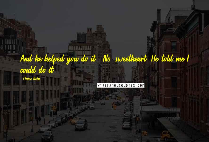 Claire Kells Quotes: And he helped you do it?""No, sweetheart. He told me I could do it.