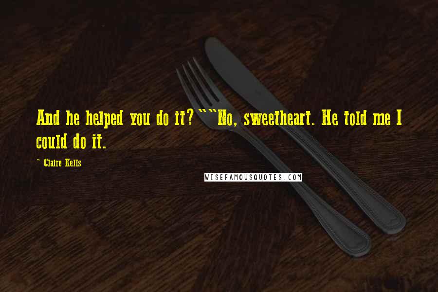 Claire Kells Quotes: And he helped you do it?""No, sweetheart. He told me I could do it.