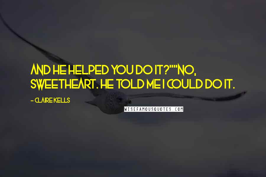 Claire Kells Quotes: And he helped you do it?""No, sweetheart. He told me I could do it.