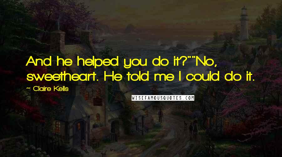 Claire Kells Quotes: And he helped you do it?""No, sweetheart. He told me I could do it.