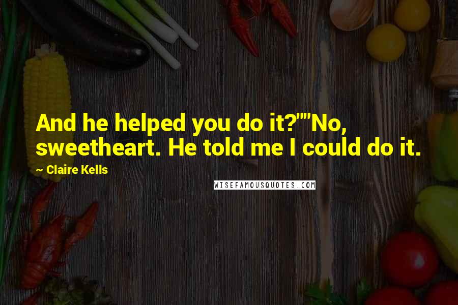 Claire Kells Quotes: And he helped you do it?""No, sweetheart. He told me I could do it.