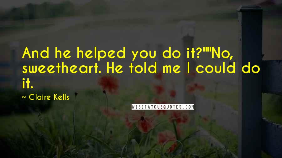 Claire Kells Quotes: And he helped you do it?""No, sweetheart. He told me I could do it.