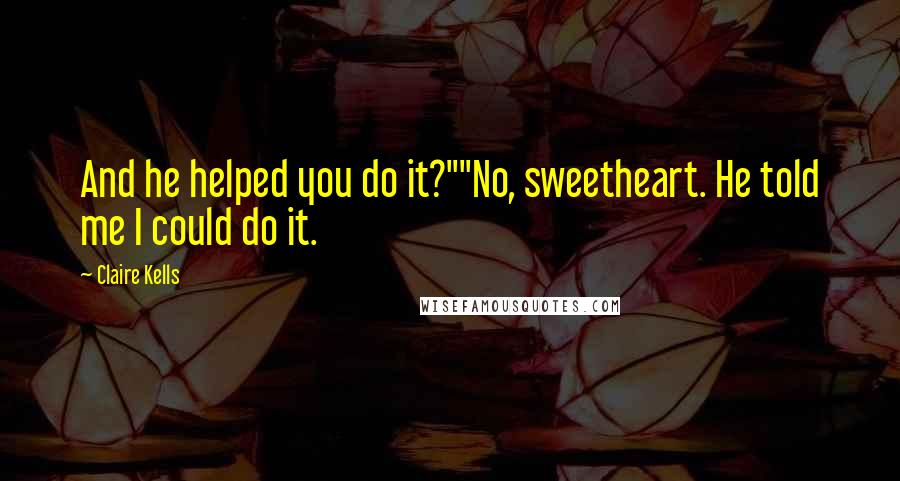 Claire Kells Quotes: And he helped you do it?""No, sweetheart. He told me I could do it.