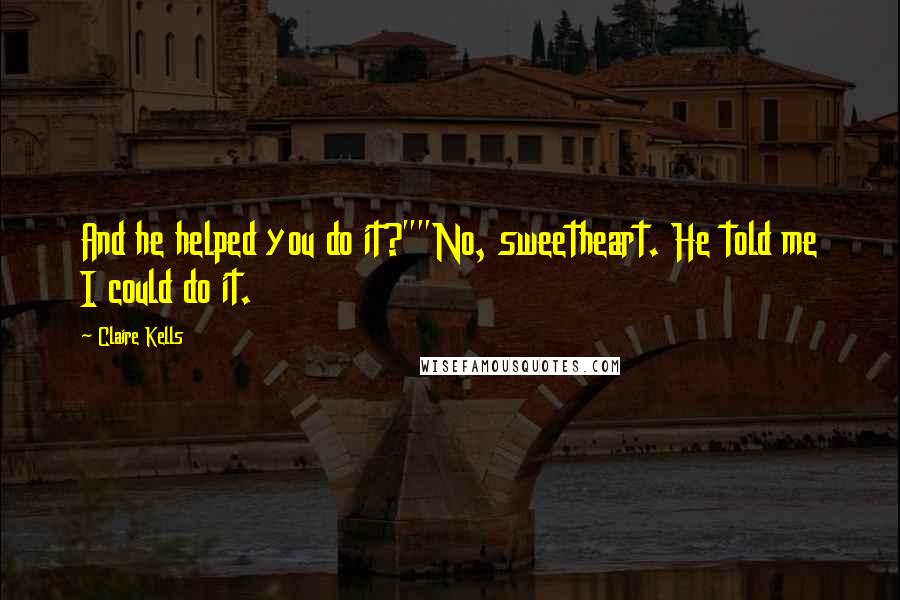 Claire Kells Quotes: And he helped you do it?""No, sweetheart. He told me I could do it.