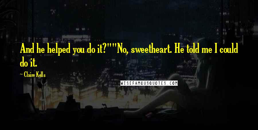 Claire Kells Quotes: And he helped you do it?""No, sweetheart. He told me I could do it.