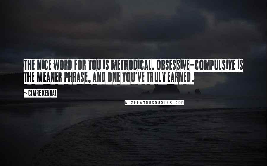 Claire Kendal Quotes: The nice word for you is methodical. Obsessive-compulsive is the meaner phrase, and one you've truly earned.