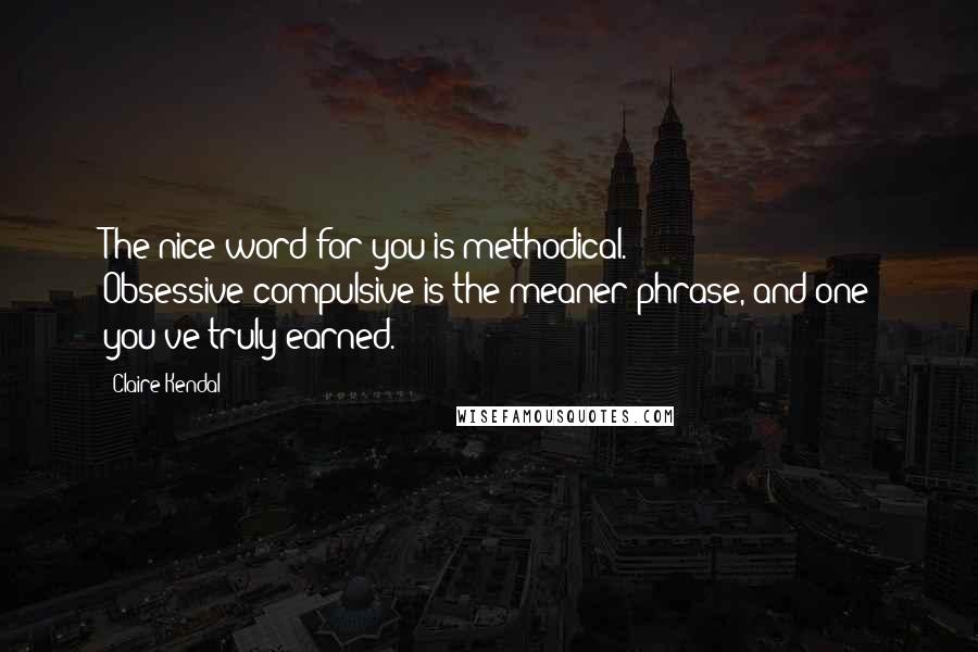 Claire Kendal Quotes: The nice word for you is methodical. Obsessive-compulsive is the meaner phrase, and one you've truly earned.
