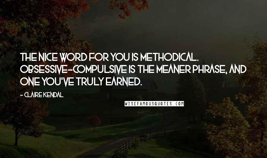 Claire Kendal Quotes: The nice word for you is methodical. Obsessive-compulsive is the meaner phrase, and one you've truly earned.