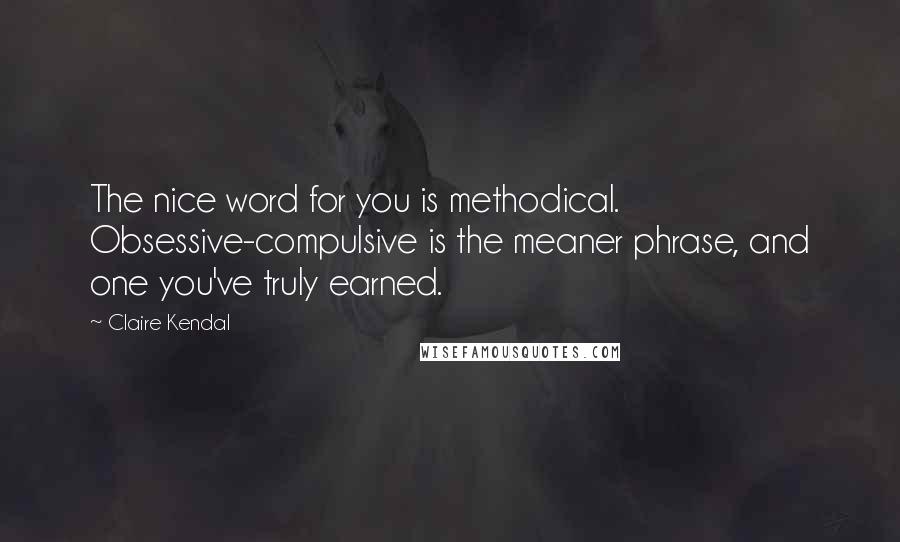 Claire Kendal Quotes: The nice word for you is methodical. Obsessive-compulsive is the meaner phrase, and one you've truly earned.