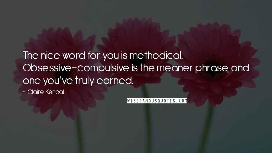 Claire Kendal Quotes: The nice word for you is methodical. Obsessive-compulsive is the meaner phrase, and one you've truly earned.