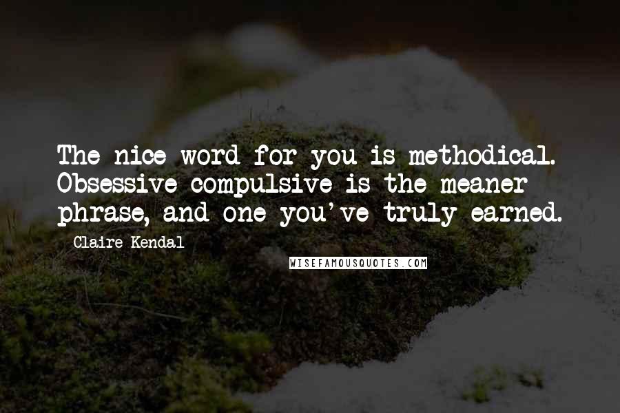 Claire Kendal Quotes: The nice word for you is methodical. Obsessive-compulsive is the meaner phrase, and one you've truly earned.