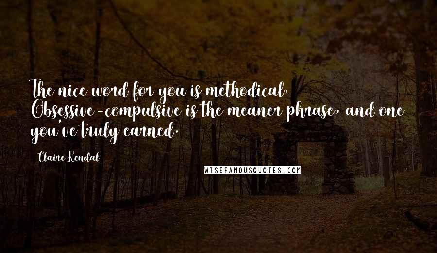 Claire Kendal Quotes: The nice word for you is methodical. Obsessive-compulsive is the meaner phrase, and one you've truly earned.