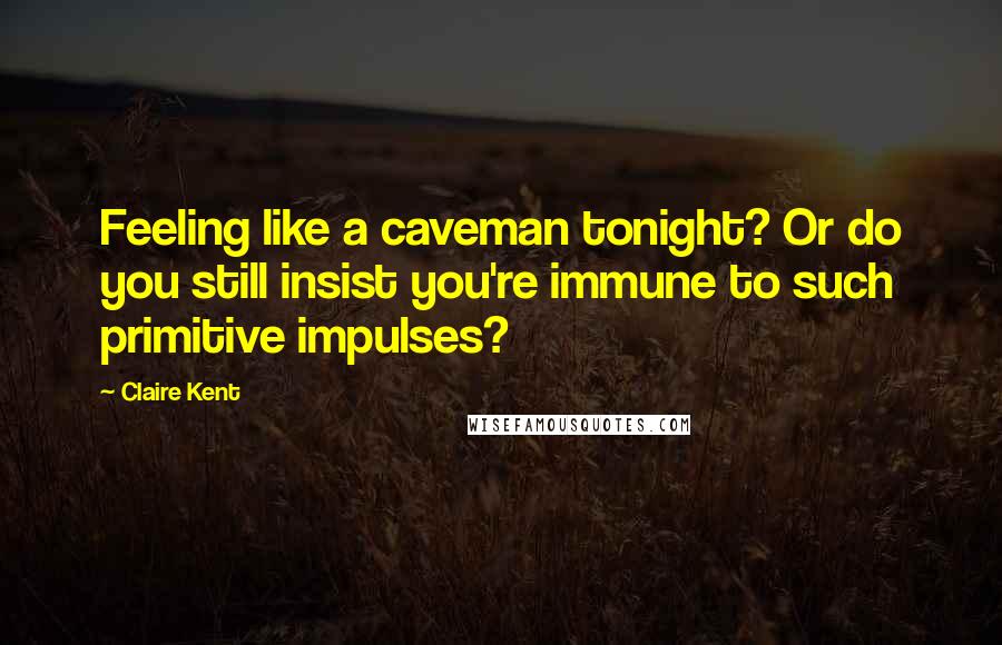 Claire Kent Quotes: Feeling like a caveman tonight? Or do you still insist you're immune to such primitive impulses?