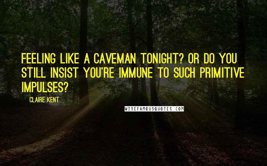 Claire Kent Quotes: Feeling like a caveman tonight? Or do you still insist you're immune to such primitive impulses?