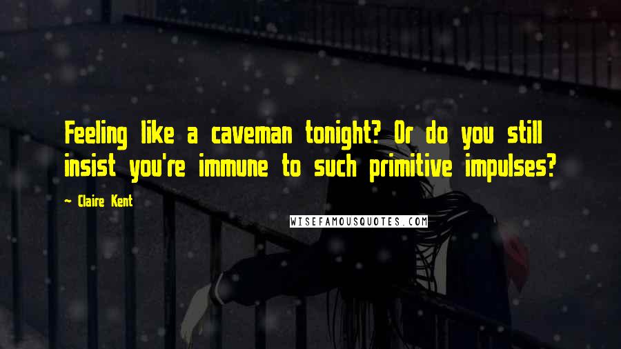 Claire Kent Quotes: Feeling like a caveman tonight? Or do you still insist you're immune to such primitive impulses?