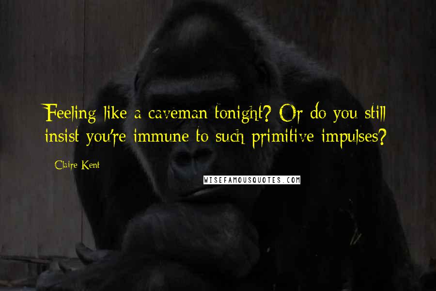 Claire Kent Quotes: Feeling like a caveman tonight? Or do you still insist you're immune to such primitive impulses?