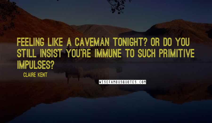 Claire Kent Quotes: Feeling like a caveman tonight? Or do you still insist you're immune to such primitive impulses?