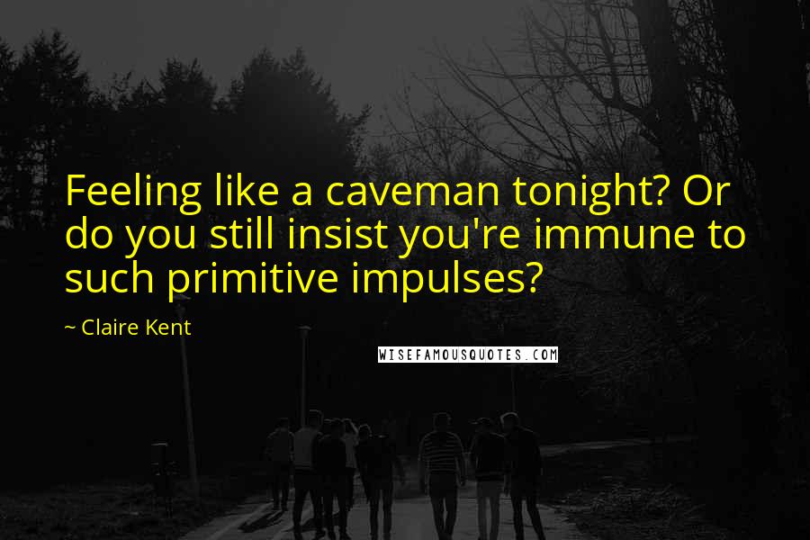 Claire Kent Quotes: Feeling like a caveman tonight? Or do you still insist you're immune to such primitive impulses?