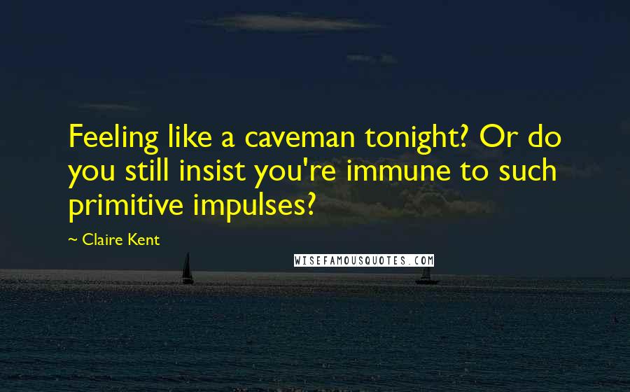 Claire Kent Quotes: Feeling like a caveman tonight? Or do you still insist you're immune to such primitive impulses?