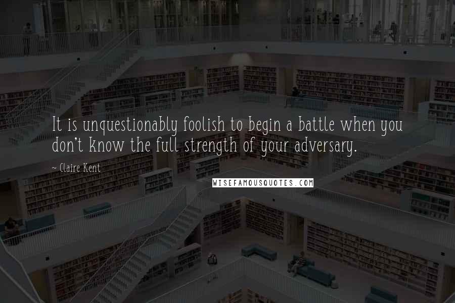 Claire Kent Quotes: It is unquestionably foolish to begin a battle when you don't know the full strength of your adversary.